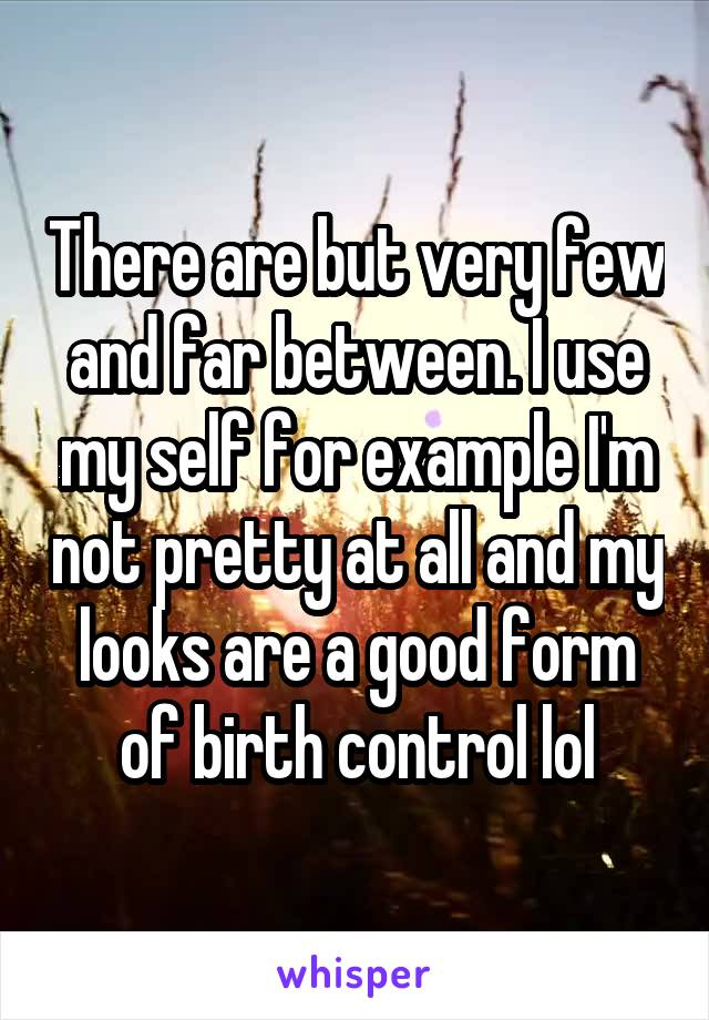 There are but very few and far between. I use my self for example I'm not pretty at all and my looks are a good form of birth control lol