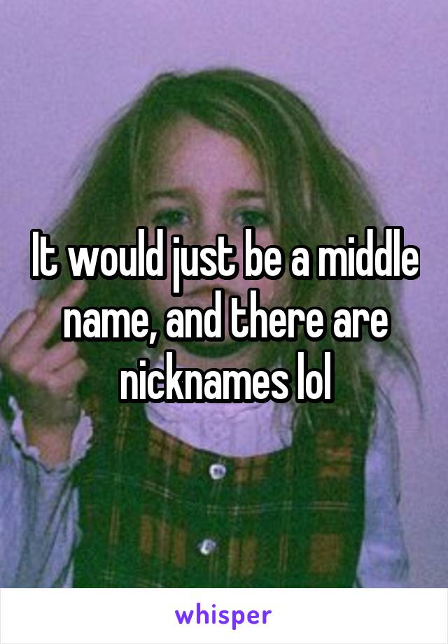 It would just be a middle name, and there are nicknames lol