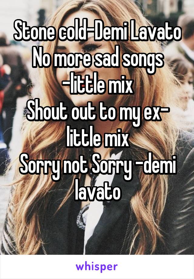 Stone cold-Demi Lavato
No more sad songs -little mix
Shout out to my ex- little mix
Sorry not Sorry -demi lavato

