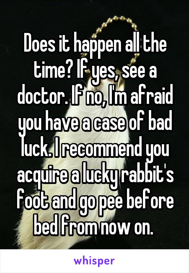 Does it happen all the time? If yes, see a doctor. If no, I'm afraid you have a case of bad luck. I recommend you acquire a lucky rabbit's foot and go pee before bed from now on. 
