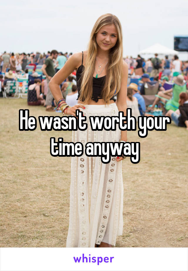 He wasn't worth your time anyway