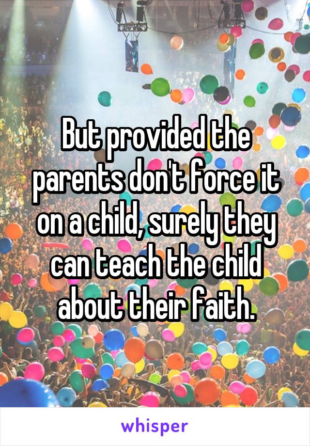 But provided the parents don't force it on a child, surely they can teach the child about their faith.