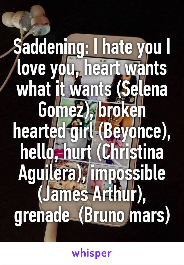 Saddening: I hate you I love you, heart wants what it wants (Selena Gomez), broken hearted girl (Beyonce), hello, hurt (Christina Aguilera), impossible (James Arthur), grenade  (Bruno mars)