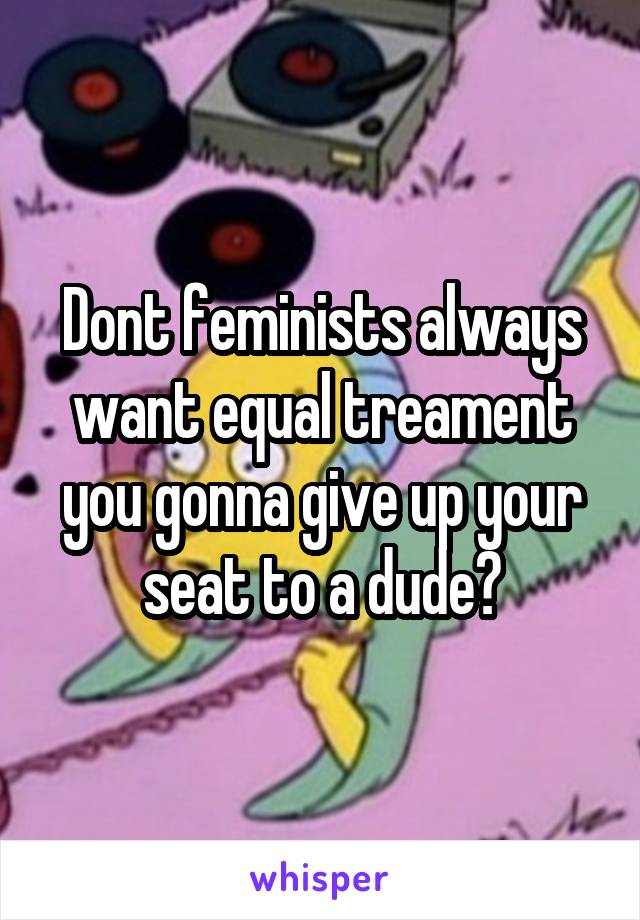 Dont feminists always want equal treament you gonna give up your seat to a dude?