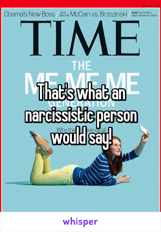 That's what an narcissistic person would say!