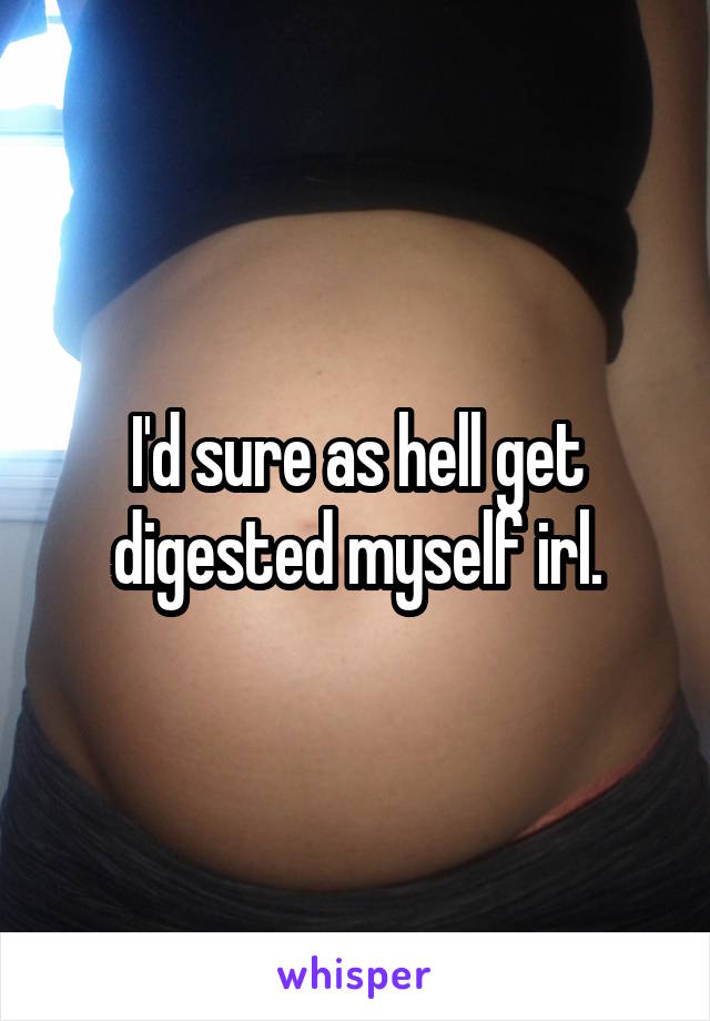 I'd sure as hell get digested myself irl.