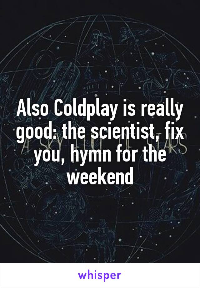 Also Coldplay is really good: the scientist, fix you, hymn for the weekend