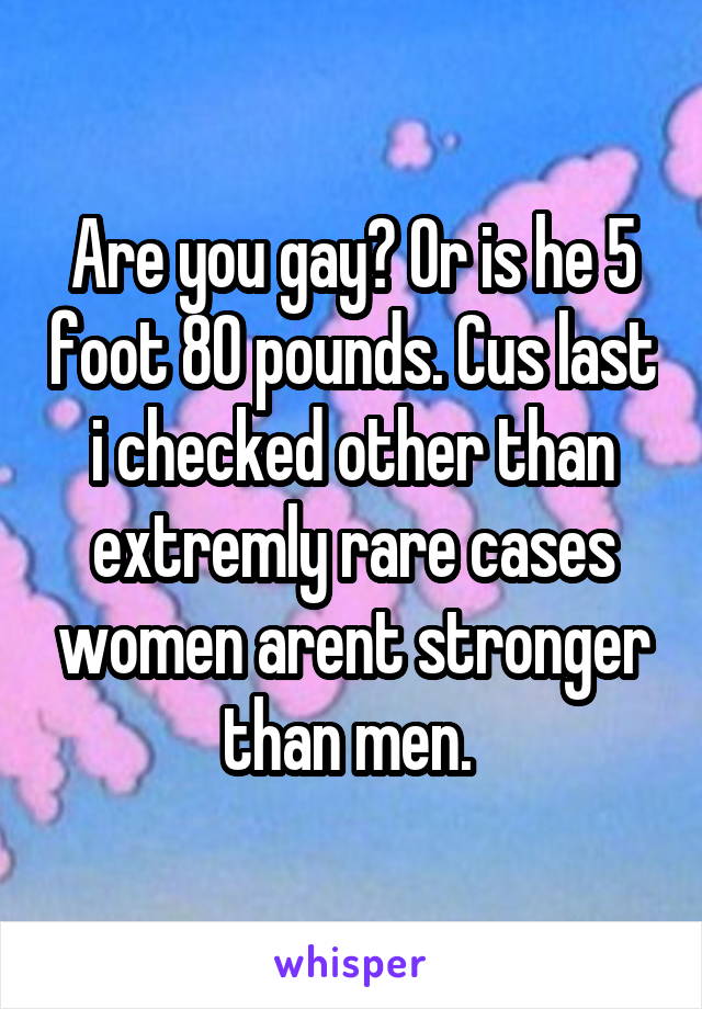 Are you gay? Or is he 5 foot 80 pounds. Cus last i checked other than extremly rare cases women arent stronger than men. 