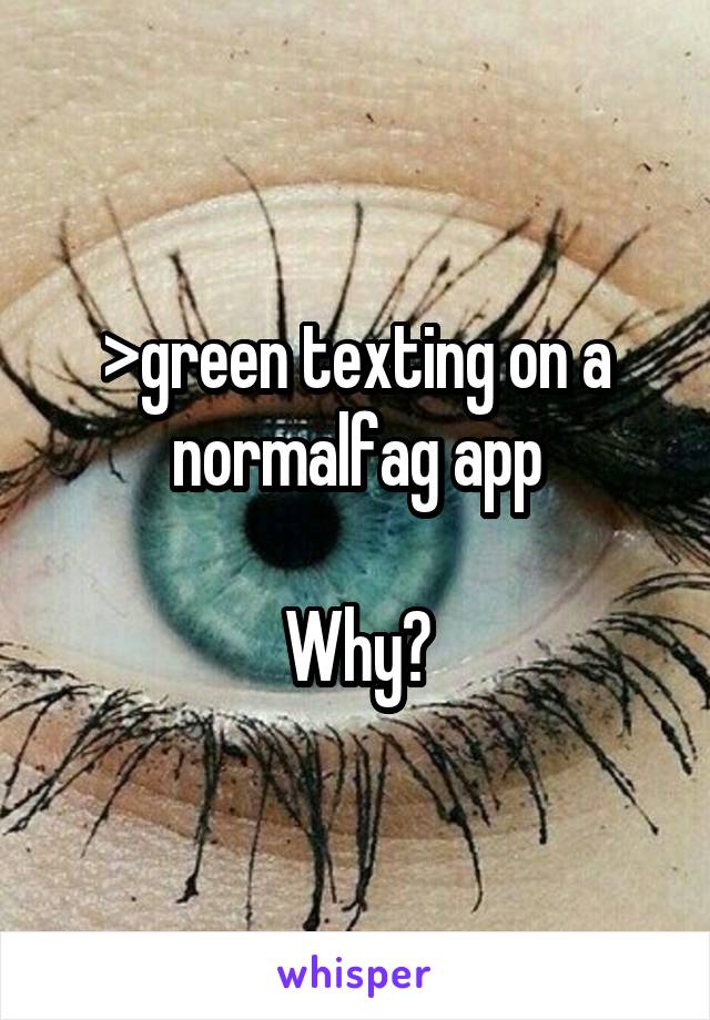 >green texting on a normalfag app

Why?