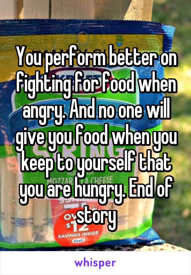 You perform better on fighting for food when angry. And no one will give you food when you keep to yourself that you are hungry. End of story