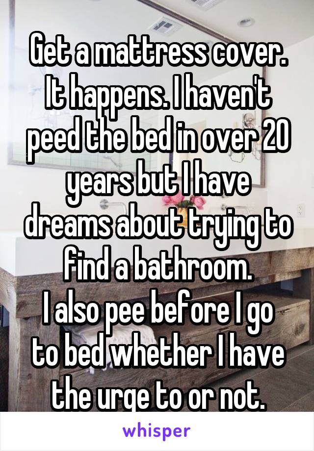 Get a mattress cover. It happens. I haven't peed the bed in over 20 years but I have dreams about trying to find a bathroom.
I also pee before I go to bed whether I have the urge to or not.