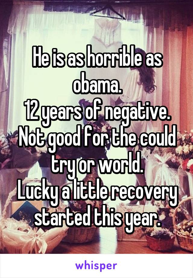 He is as horrible as obama.
12 years of negative.
Not good for the could try or world.
Lucky a little recovery started this year.