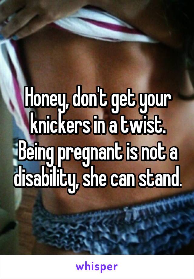 Honey, don't get your knickers in a twist. Being pregnant is not a disability, she can stand.