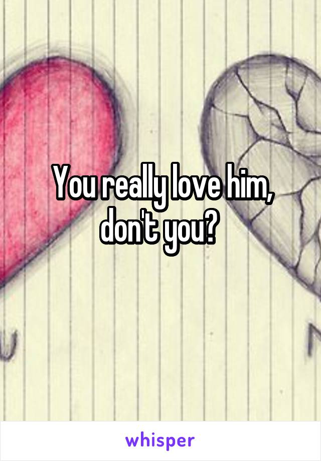 You really love him, don't you? 
