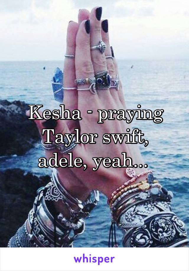 Kesha - praying
Taylor swift, adele, yeah... 