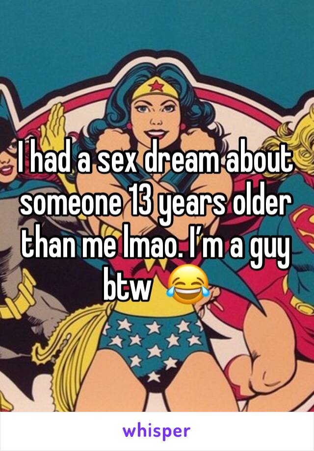 I had a sex dream about someone 13 years older than me lmao. I’m a guy btw  😂