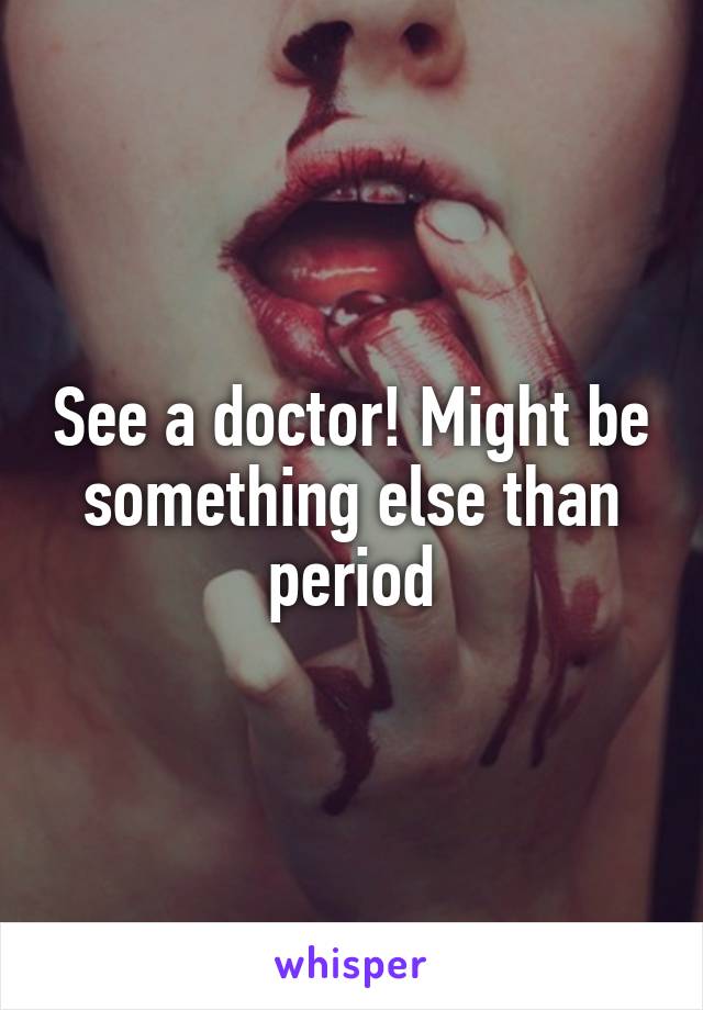 See a doctor! Might be something else than period