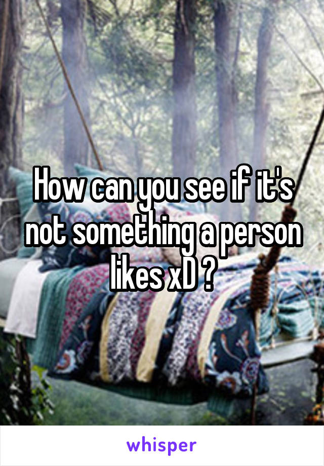 How can you see if it's not something a person likes xD ?