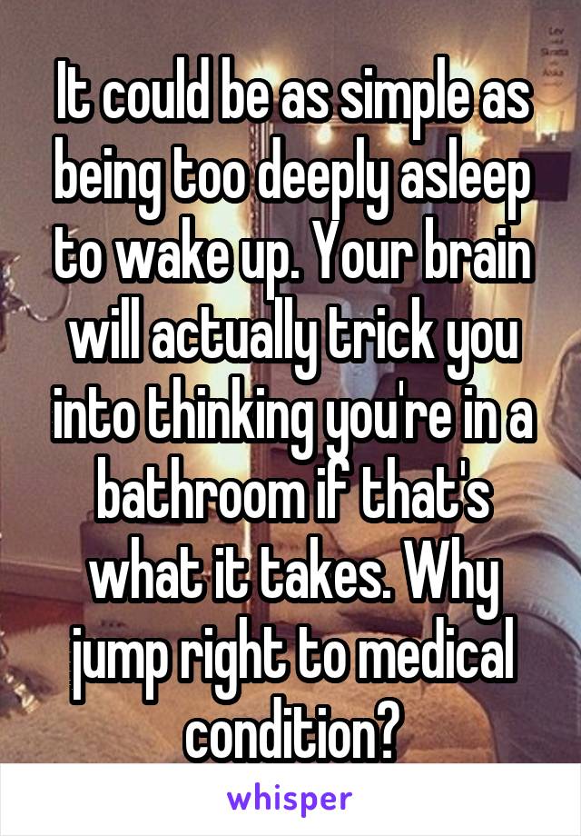 It could be as simple as being too deeply asleep to wake up. Your brain will actually trick you into thinking you're in a bathroom if that's what it takes. Why jump right to medical condition?