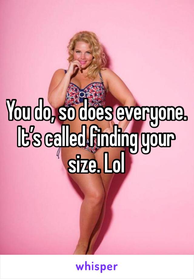 You do, so does everyone. It’s called finding your size. Lol 
