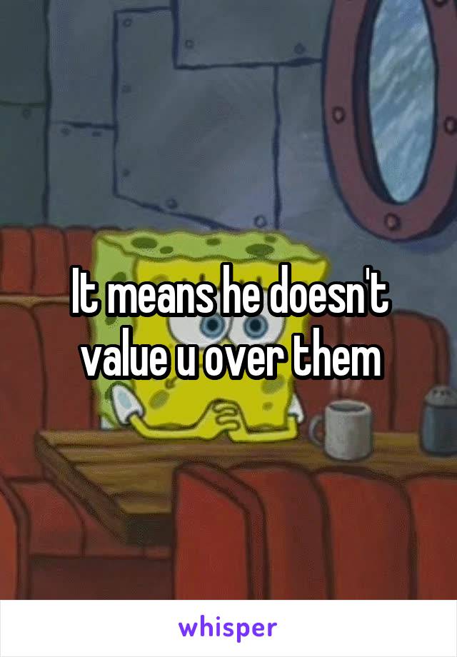 It means he doesn't value u over them