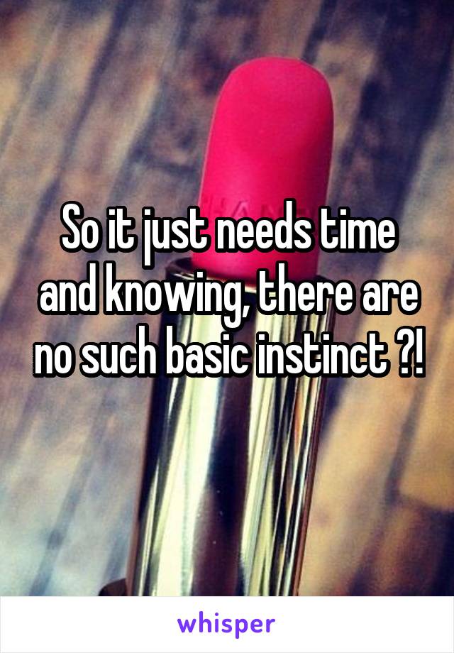 So it just needs time and knowing, there are no such basic instinct ?! 