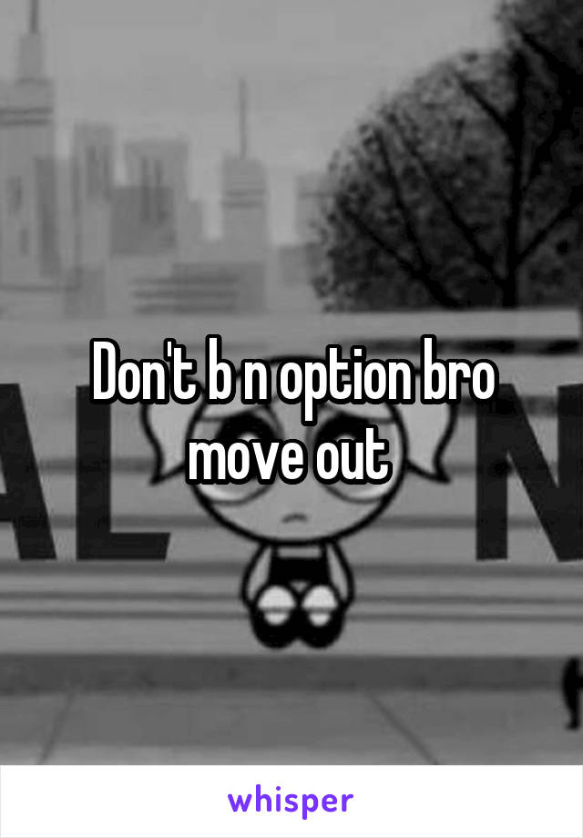 Don't b n option bro move out 