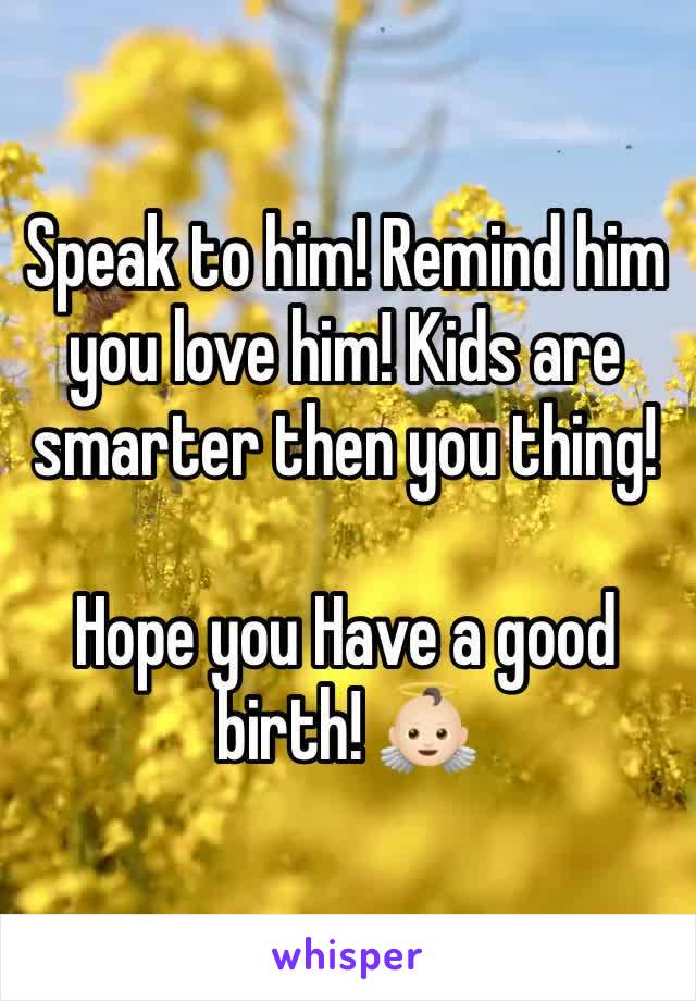 Speak to him! Remind him you love him! Kids are smarter then you thing! 

Hope you Have a good birth! 👼🏻