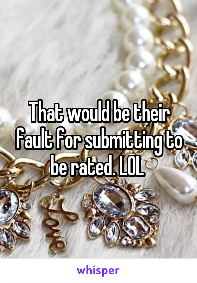 That would be their fault for submitting to be rated. LOL 