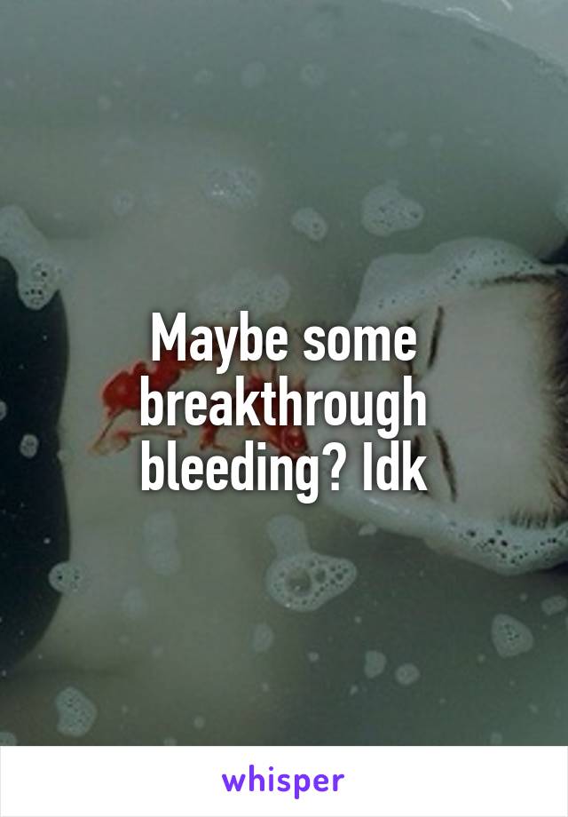 Maybe some breakthrough bleeding? Idk