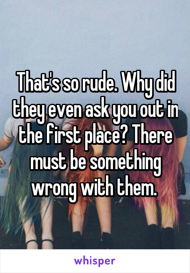 That's so rude. Why did they even ask you out in the first place? There must be something wrong with them. 