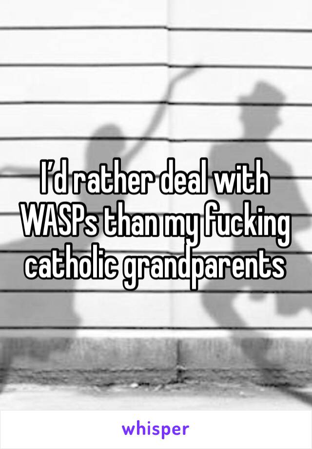 I’d rather deal with WASPs than my fucking catholic grandparents 