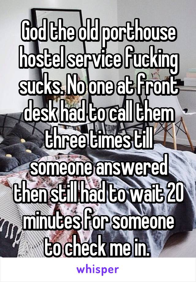 God the old porthouse hostel service fucking sucks. No one at front desk had to call them three times till someone answered then still had to wait 20 minutes for someone to check me in. 