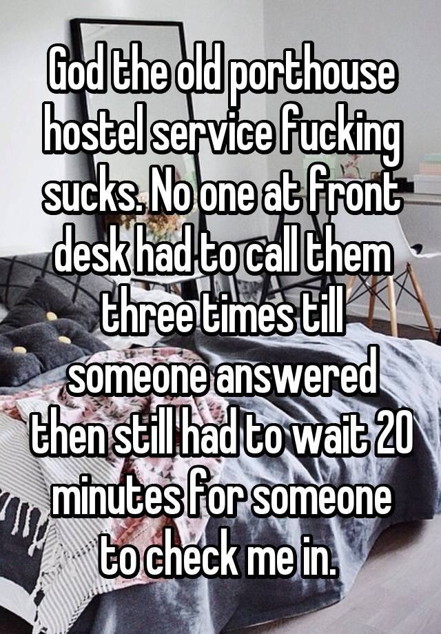 God the old porthouse hostel service fucking sucks. No one at front desk had to call them three times till someone answered then still had to wait 20 minutes for someone to check me in. 