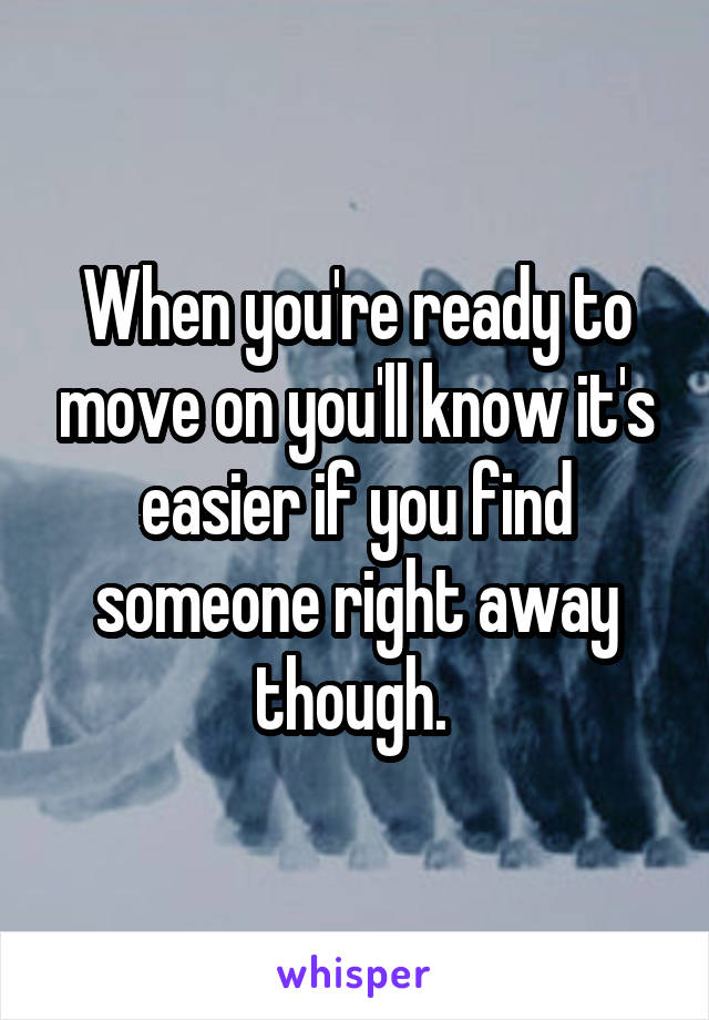When you're ready to move on you'll know it's easier if you find someone right away though. 