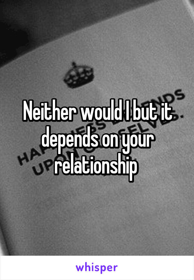 Neither would I but it depends on your relationship 