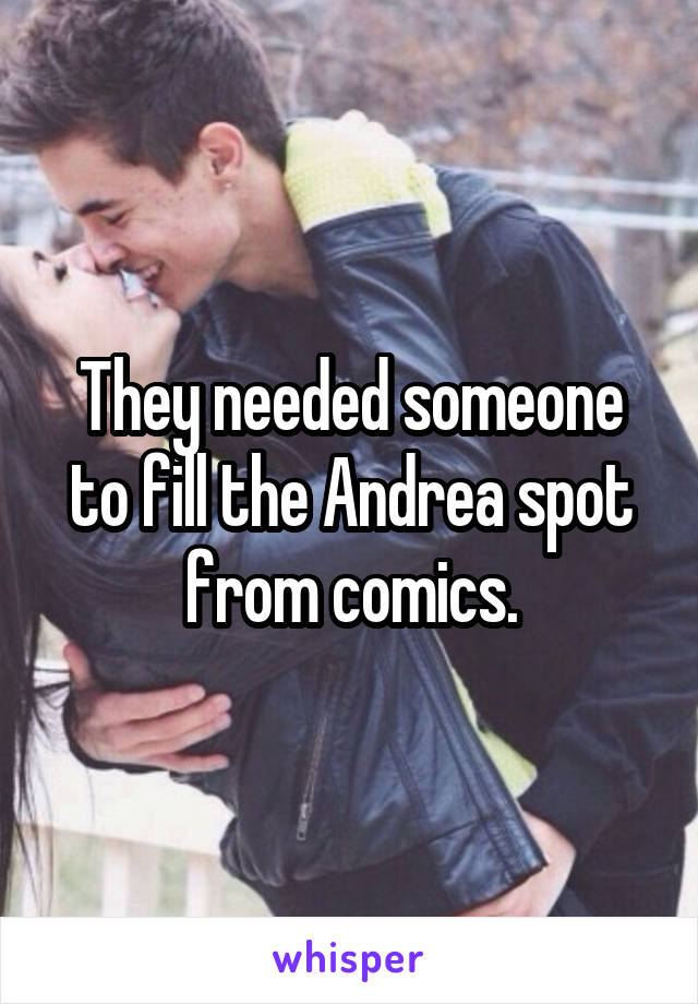 They needed someone to fill the Andrea spot from comics.
