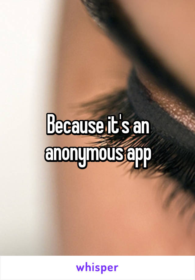 Because it's an anonymous app