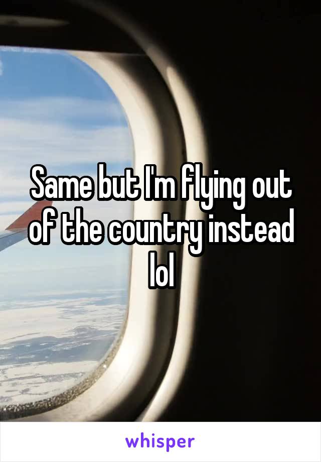 Same but I'm flying out of the country instead lol