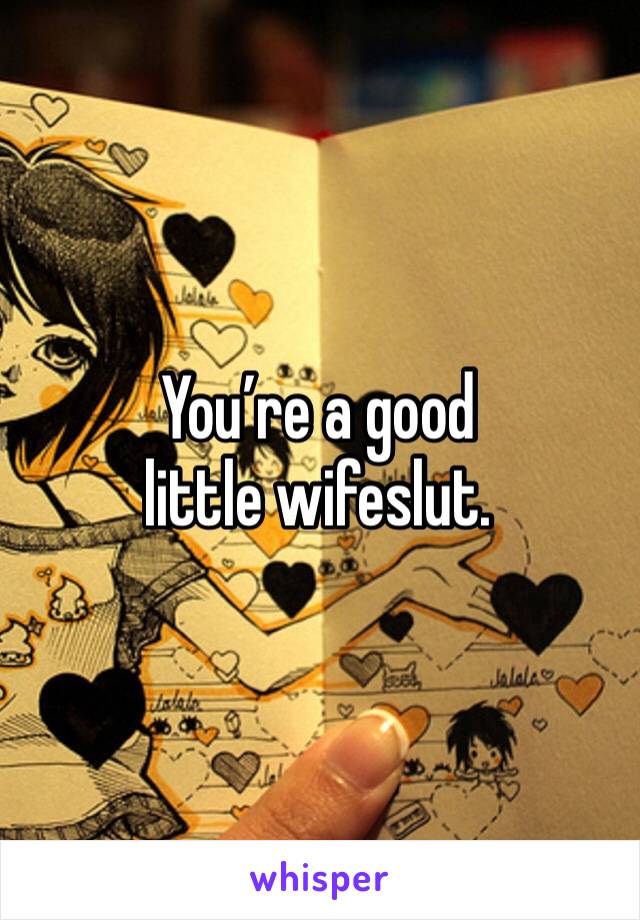 You’re a good little wifeslut. 