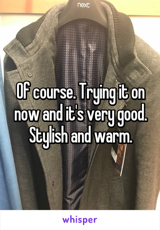 Of course. Trying it on now and it's very good. Stylish and warm.