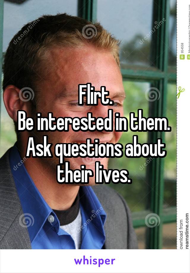 Flirt.
Be interested in them. 
Ask questions about their lives. 
