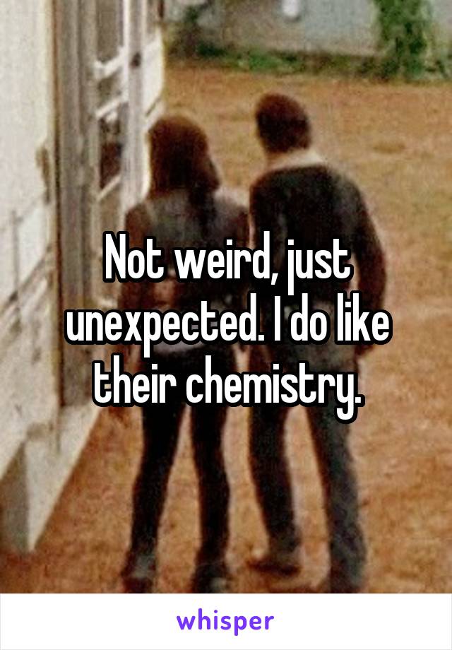 Not weird, just unexpected. I do like their chemistry.