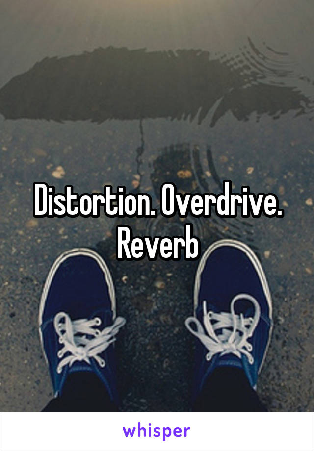 Distortion. Overdrive. Reverb