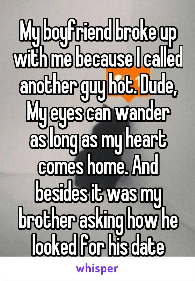 My boyfriend broke up with me because I called another guy hot. Dude,
My eyes can wander as long as my heart comes home. And besides it was my brother asking how he looked for his date