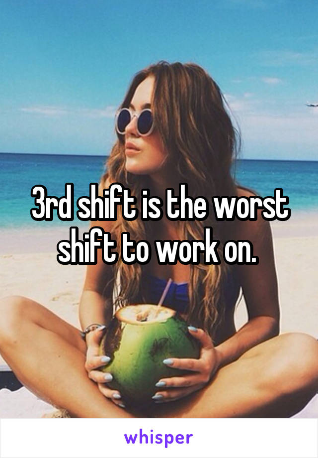 3rd shift is the worst shift to work on. 