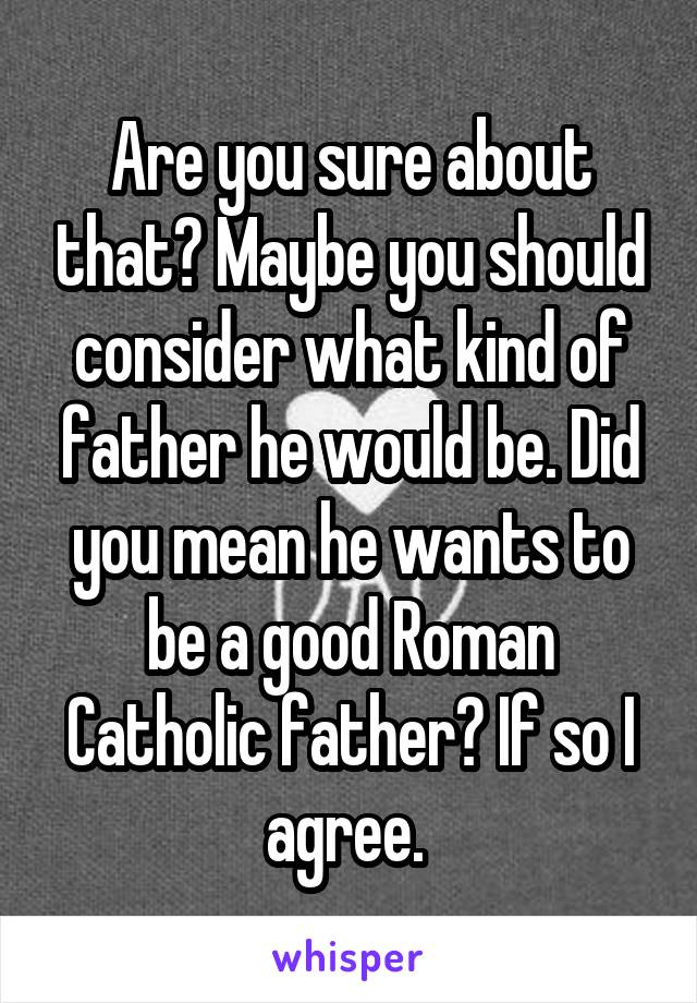 Are you sure about that? Maybe you should consider what kind of father he would be. Did you mean he wants to be a good Roman Catholic father? If so I agree. 