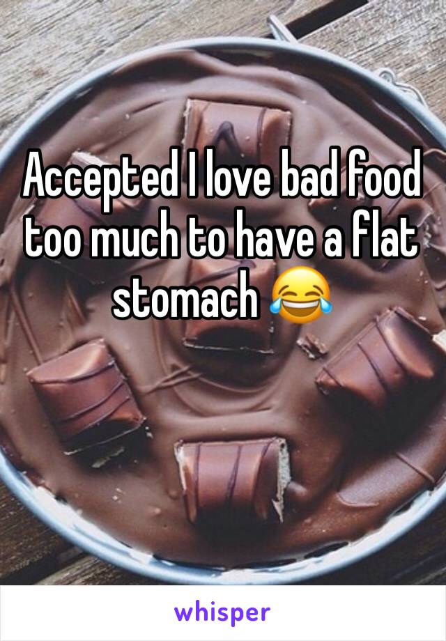 Accepted I love bad food too much to have a flat stomach 😂