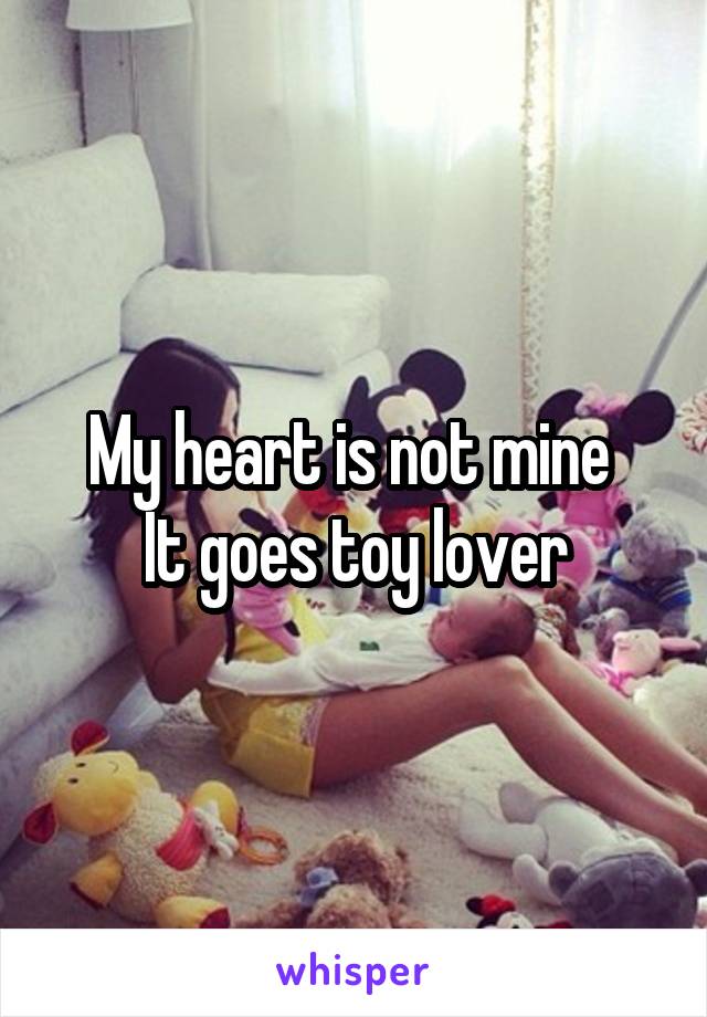 My heart is not mine 
It goes toy lover