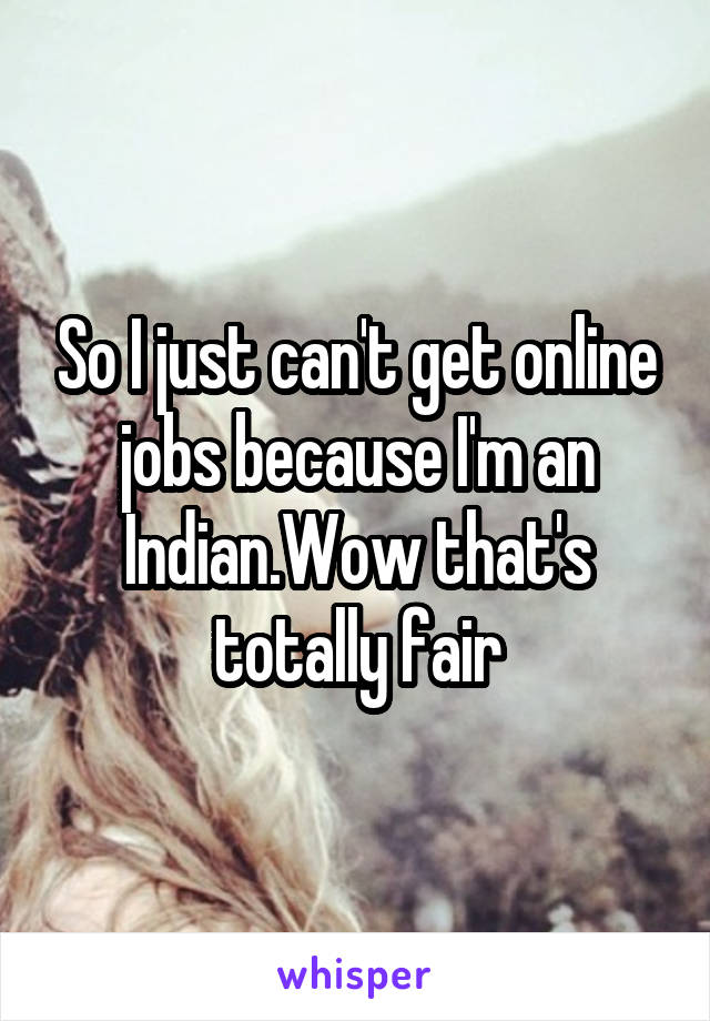 So I just can't get online jobs because I'm an Indian.Wow that's totally fair